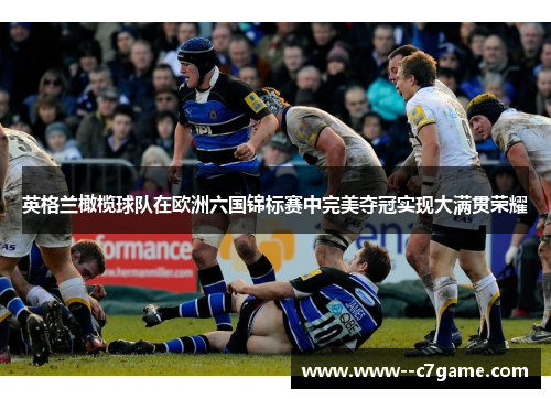 英格兰橄榄球队在欧洲六国锦标赛中完美夺冠实现大满贯荣耀 英格兰橄榄球队在欧洲六国锦标赛中完美夺冠实现大满贯荣耀