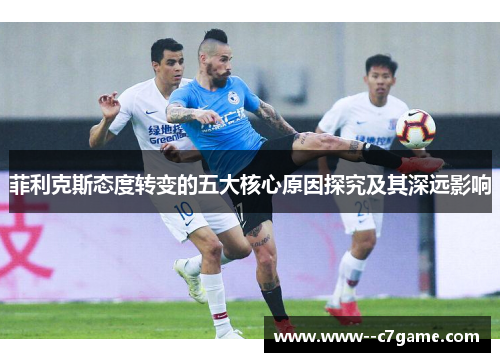 菲利克斯态度转变的五大核心原因探究及其深远影响 菲利克斯态度转变的五大核心原因探究及其深远影响