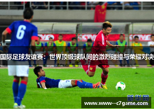 国际足球友谊赛:世界顶级球队间的激烈碰撞与荣耀对决 国际足球友谊赛:世界顶级球队间的激烈碰撞与荣耀对决