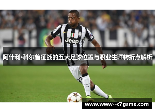 阿什利·科尔曾征战的五大足球位置与职业生涯转折点解析