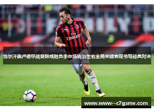 恰尔汗奥卢德甲战曼联成胜负手中场统治左右全局关键表现书写经典对决